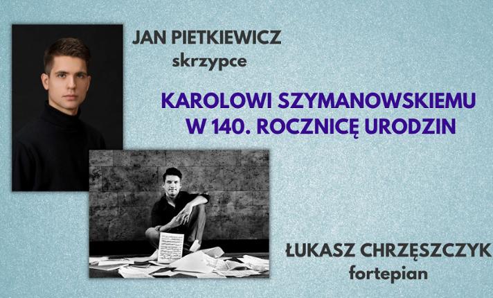 JAN PIETKIEWICZ-skrzypce/ŁUKASZ CHRZĘSZCZYK-fortepian/KAROLOWI SZYMANOWSKIEMU W 140 ROCZNICĘ URODZIN - zdjęcie